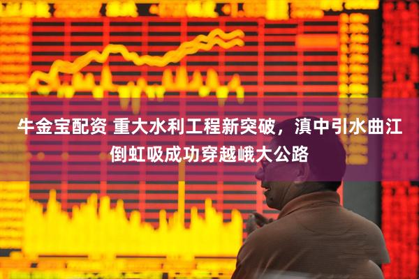 牛金宝配资 重大水利工程新突破，滇中引水曲江倒虹吸成功穿越峨大公路