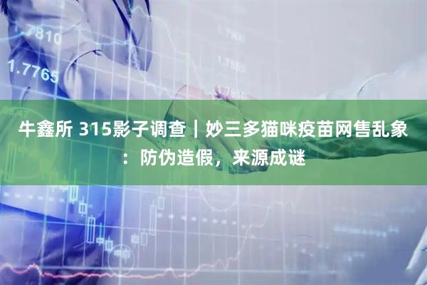 牛鑫所 315影子调查｜妙三多猫咪疫苗网售乱象：防伪造假，来源成谜