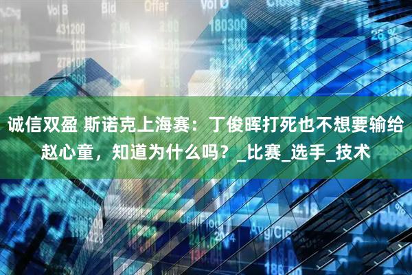 诚信双盈 斯诺克上海赛：丁俊晖打死也不想要输给赵心童，知道为什么吗？_比赛_选手_技术