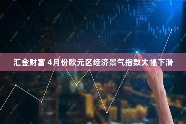 汇金财富 4月份欧元区经济景气指数大幅下滑
