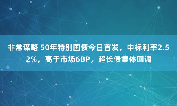 非常谋略 50年特别国债今日首发，中标利率2.52%，高于市场6BP，超长债集体回调