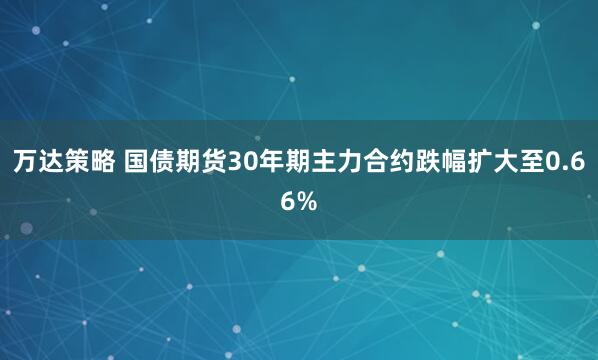 万达策略 国债期货30年期主力合约跌幅扩大至0.66%