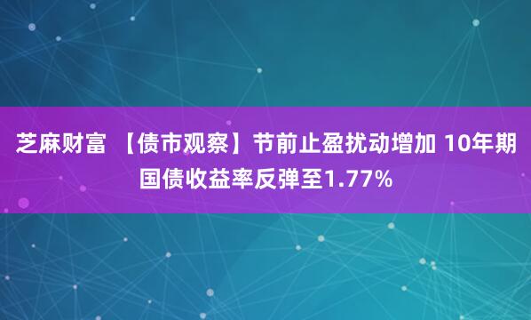 芝麻财富 【债市观察】节前止盈扰动增加 10年期国债收益率反弹至1.77%