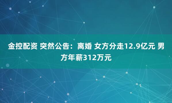 金控配资 突然公告：离婚 女方分走12.9亿元 男方年薪312万元