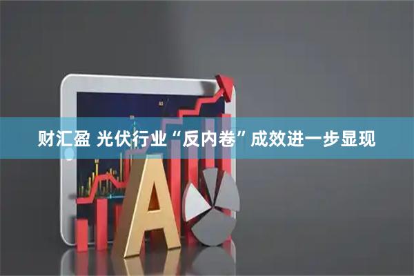 财汇盈 光伏行业“反内卷”成效进一步显现
