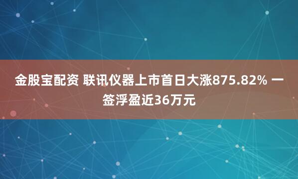金股宝配资 联讯仪器上市首日大涨875.82% 一签浮盈近36万元