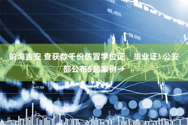 前海吉安 查获数千份仿冒学位证、毕业证! 公安部公布5起案例→
