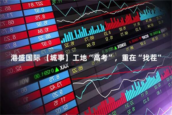 港盛国际 【城事】工地“高考”，重在“找茬”
