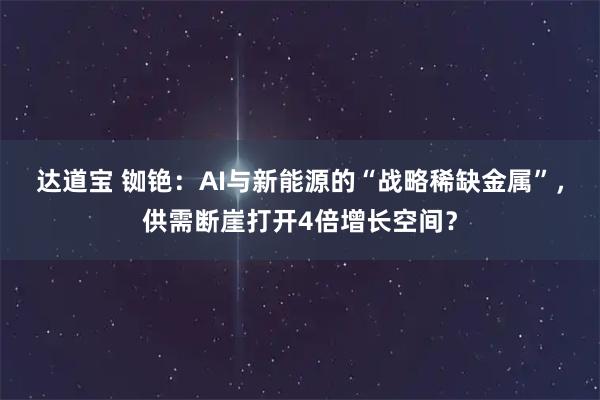 达道宝 铷铯：AI与新能源的“战略稀缺金属”，供需断崖打开4倍增长空间？