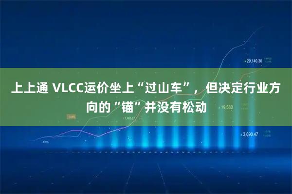 上上通 VLCC运价坐上“过山车”，但决定行业方向的“锚”并没有松动