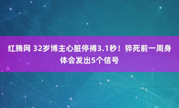 红腾网 32岁博主心脏停搏3.1秒！猝死前一周身体会发出5个信号