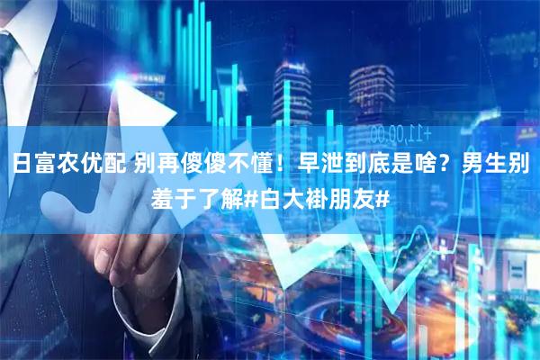日富农优配 别再傻傻不懂！早泄到底是啥？男生别羞于了解#白大褂朋友#