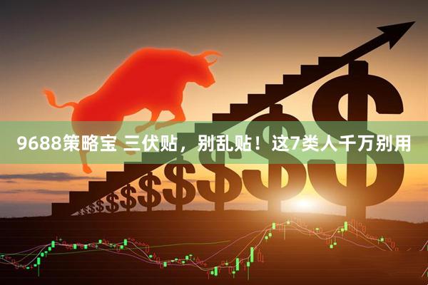 9688策略宝 三伏贴，别乱贴！这7类人千万别用