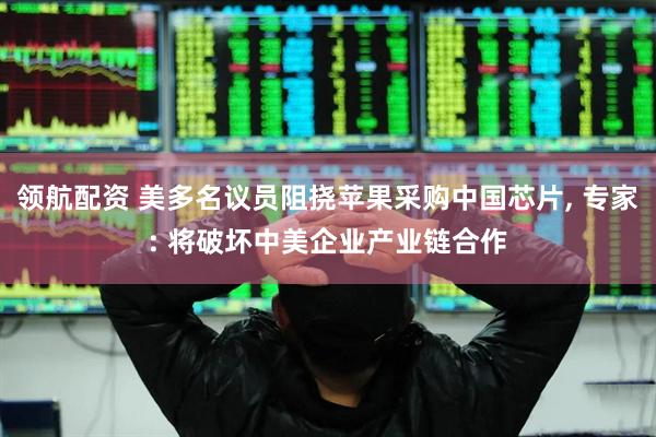 领航配资 美多名议员阻挠苹果采购中国芯片, 专家: 将破坏中美企业产业链合作