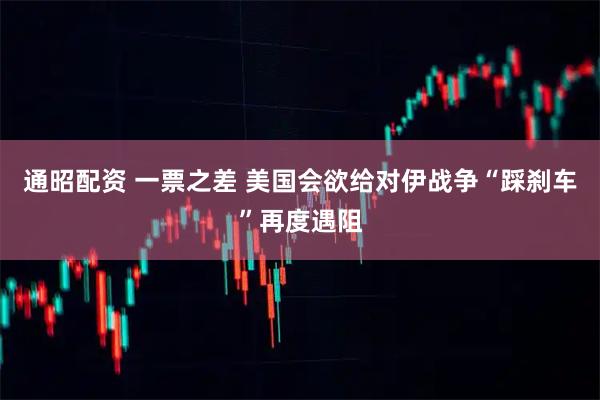 通昭配资 一票之差 美国会欲给对伊战争“踩刹车”再度遇阻