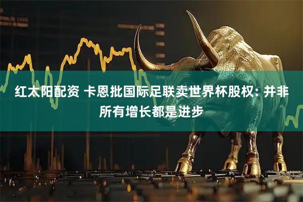 红太阳配资 卡恩批国际足联卖世界杯股权: 并非所有增长都是进步