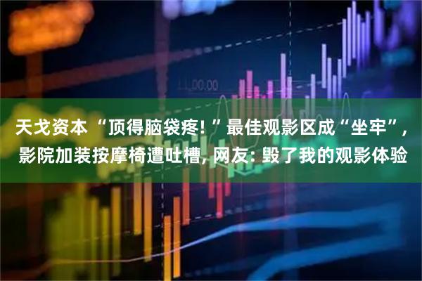 天戈资本 “顶得脑袋疼! ”最佳观影区成“坐牢”, 影院加装按摩椅遭吐槽, 网友: 毁了我的观影体验