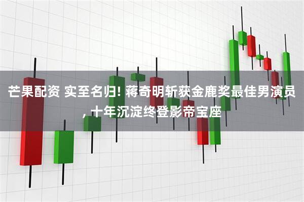 芒果配资 实至名归! 蒋奇明斩获金鹿奖最佳男演员, 十年沉淀终登影帝宝座