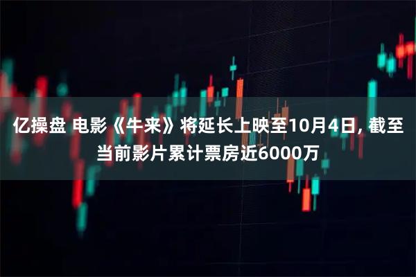 亿操盘 电影《牛来》将延长上映至10月4日, 截至当前影片累计票房近6000万
