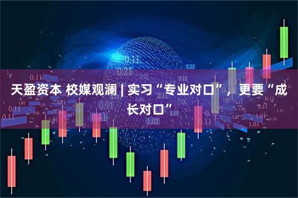 天盈资本 校媒观澜 | 实习“专业对口”，更要“成长对口”