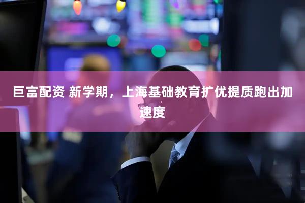 巨富配资 新学期，上海基础教育扩优提质跑出加速度