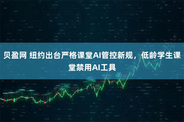 贝盈网 纽约出台严格课堂AI管控新规，低龄学生课堂禁用AI工具