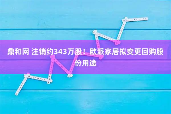 鼎和网 注销约343万股！欧派家居拟变更回购股份用途
